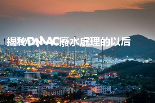 揭秘DMAC廢水處理的以后：神奇技術讓污水變清泉？